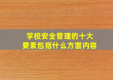 学校安全管理的十大要素包括什么方面内容