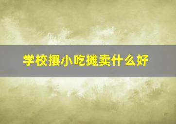 学校摆小吃摊卖什么好