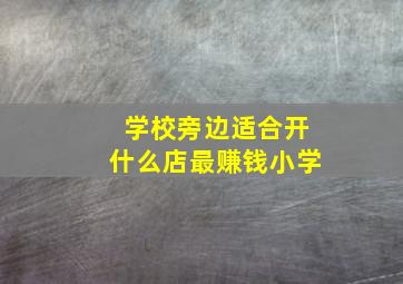 学校旁边适合开什么店最赚钱小学