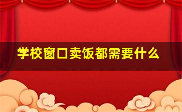 学校窗口卖饭都需要什么