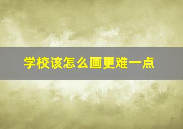 学校该怎么画更难一点