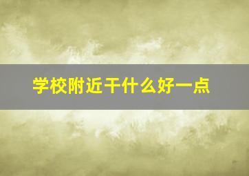 学校附近干什么好一点