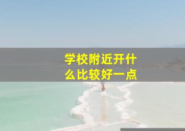 学校附近开什么比较好一点