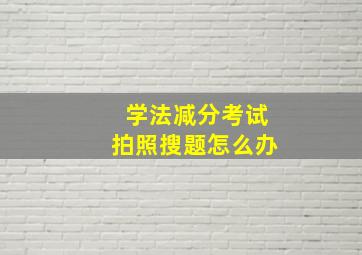 学法减分考试拍照搜题怎么办