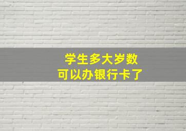 学生多大岁数可以办银行卡了