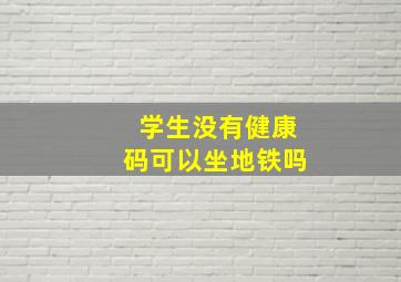 学生没有健康码可以坐地铁吗