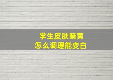 学生皮肤暗黄怎么调理能变白