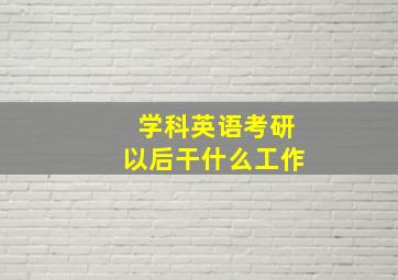 学科英语考研以后干什么工作