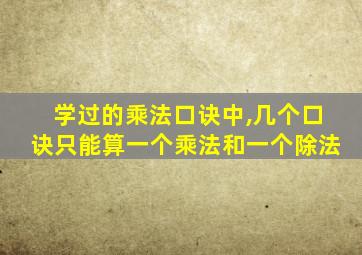 学过的乘法口诀中,几个口诀只能算一个乘法和一个除法