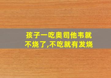 孩子一吃奥司他韦就不烧了,不吃就有发烧