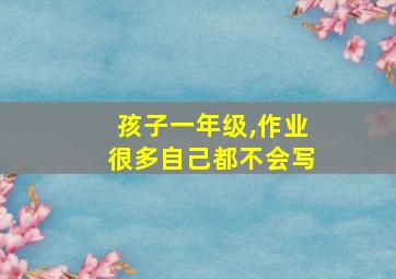 孩子一年级,作业很多自己都不会写