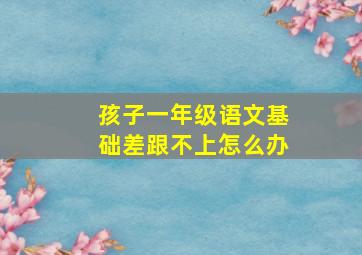 孩子一年级语文基础差跟不上怎么办