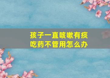 孩子一直咳嗽有痰吃药不管用怎么办