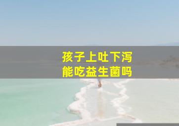 孩子上吐下泻能吃益生菌吗