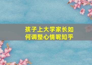 孩子上大学家长如何调整心情呢知乎