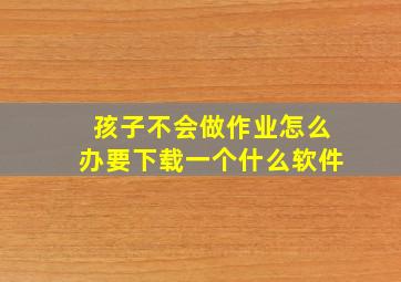 孩子不会做作业怎么办要下载一个什么软件