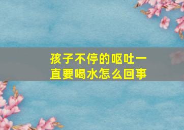 孩子不停的呕吐一直要喝水怎么回事