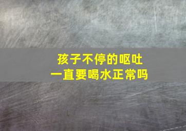 孩子不停的呕吐一直要喝水正常吗