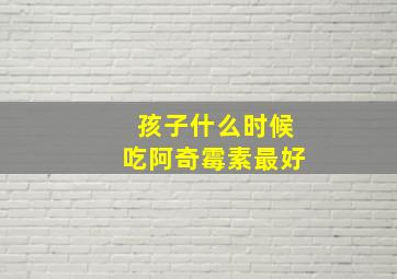 孩子什么时候吃阿奇霉素最好