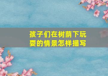 孩子们在树荫下玩耍的情景怎样描写