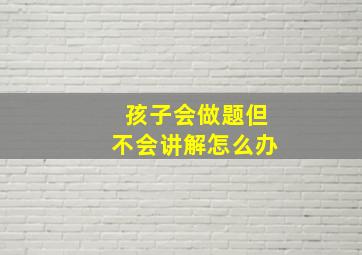 孩子会做题但不会讲解怎么办