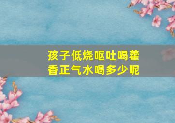 孩子低烧呕吐喝藿香正气水喝多少呢