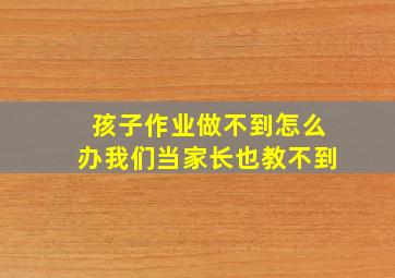 孩子作业做不到怎么办我们当家长也教不到