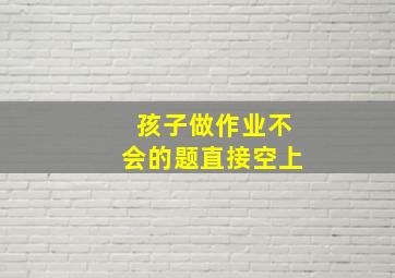 孩子做作业不会的题直接空上