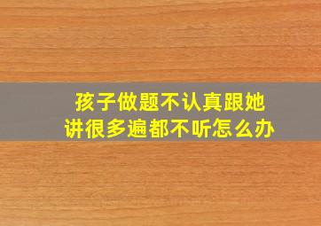 孩子做题不认真跟她讲很多遍都不听怎么办