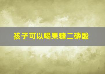 孩子可以喝果糖二磷酸