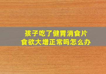 孩子吃了健胃消食片食欲大增正常吗怎么办