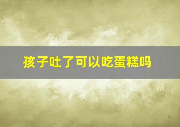 孩子吐了可以吃蛋糕吗