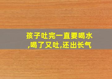 孩子吐完一直要喝水,喝了又吐,还出长气