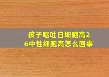 孩子呕吐白细胞高26中性细胞高怎么回事