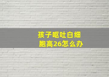 孩子呕吐白细胞高26怎么办