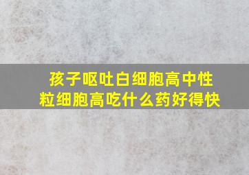 孩子呕吐白细胞高中性粒细胞高吃什么药好得快