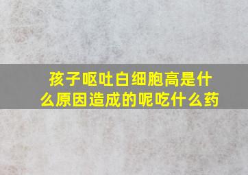 孩子呕吐白细胞高是什么原因造成的呢吃什么药