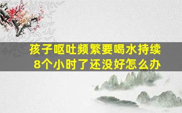 孩子呕吐频繁要喝水持续8个小时了还没好怎么办