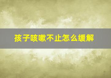 孩子咳嗽不止怎么缓解