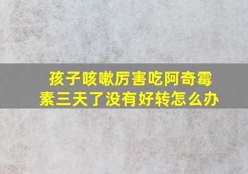 孩子咳嗽厉害吃阿奇霉素三天了没有好转怎么办