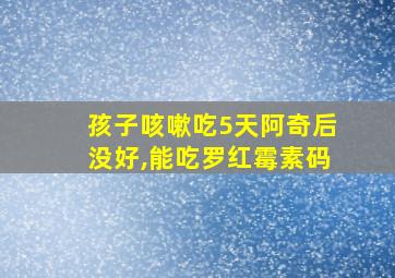 孩子咳嗽吃5天阿奇后没好,能吃罗红霉素码