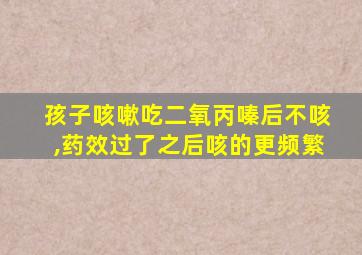 孩子咳嗽吃二氧丙嗪后不咳,药效过了之后咳的更频繁