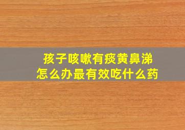 孩子咳嗽有痰黄鼻涕怎么办最有效吃什么药