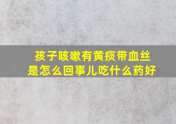 孩子咳嗽有黄痰带血丝是怎么回事儿吃什么药好