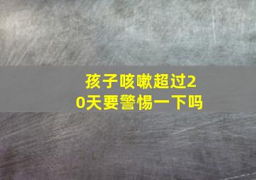 孩子咳嗽超过20天要警惕一下吗