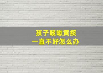 孩子咳嗽黄痰一直不好怎么办