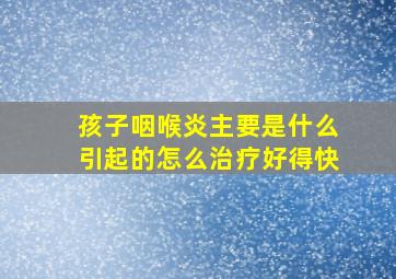 孩子咽喉炎主要是什么引起的怎么治疗好得快