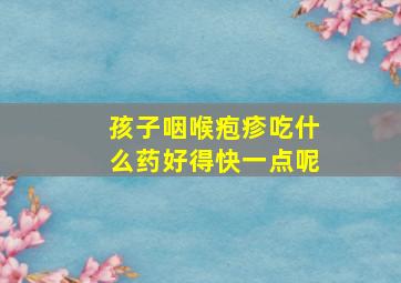 孩子咽喉疱疹吃什么药好得快一点呢