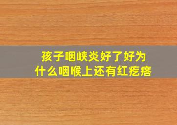 孩子咽峡炎好了好为什么咽喉上还有红疙瘩