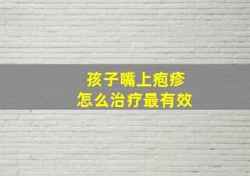 孩子嘴上疱疹怎么治疗最有效